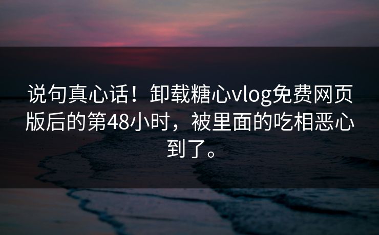 说句真心话！卸载糖心vlog免费网页版后的第48小时，被里面的吃相恶心到了。