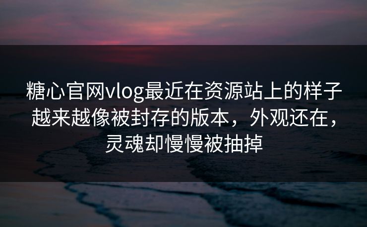 糖心官网vlog最近在资源站上的样子越来越像被封存的版本，外观还在，灵魂却慢慢被抽掉