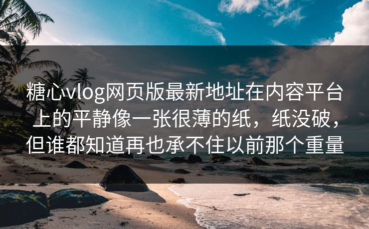 糖心vlog网页版最新地址在内容平台上的平静像一张很薄的纸，纸没破，但谁都知道再也承不住以前那个重量