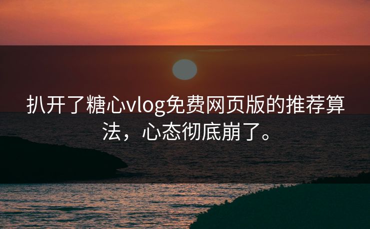 扒开了糖心vlog免费网页版的推荐算法，心态彻底崩了。