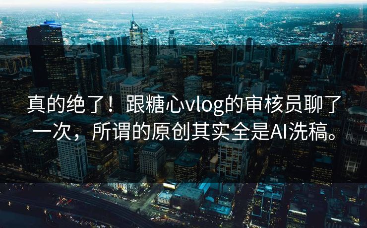 真的绝了！跟糖心vlog的审核员聊了一次，所谓的原创其实全是AI洗稿。