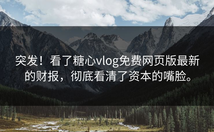 突发！看了糖心vlog免费网页版最新的财报，彻底看清了资本的嘴脸。