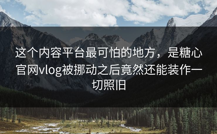 这个内容平台最可怕的地方，是糖心官网vlog被挪动之后竟然还能装作一切照旧