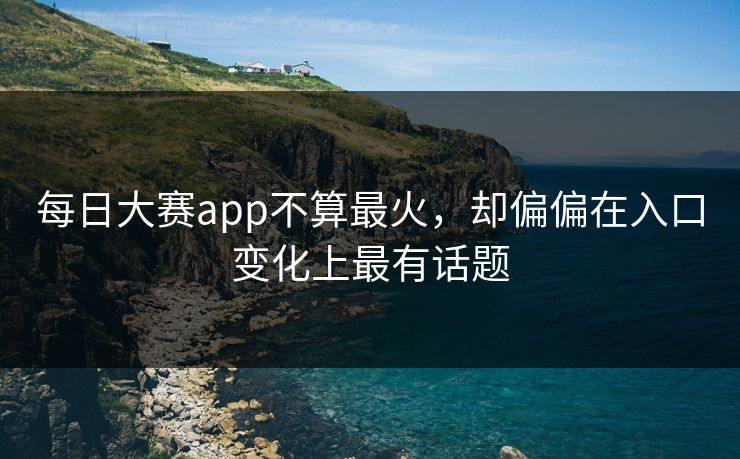 每日大赛app不算最火，却偏偏在入口变化上最有话题