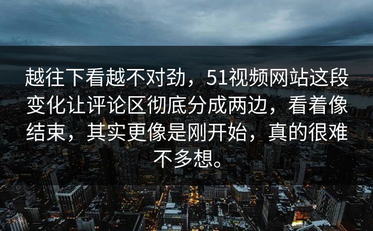 越往下看越不对劲，51视频网站这段变化让评论区彻底分成两边，看着像结束，其实更像是刚开始，真的很难不多想。